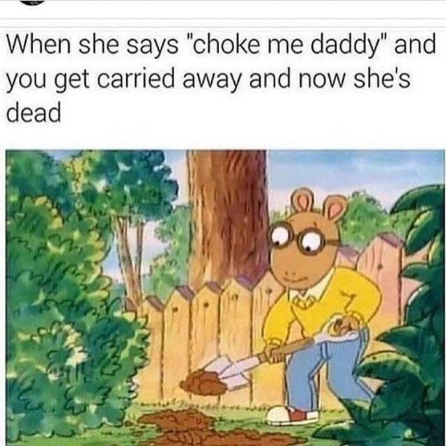 A meme of a cartoon aardvark digging a hole, captioned: when she says choke me daddy and you get carried away and now she's dead